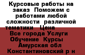 Курсовые работы на заказ. Поможем с работами любой сложности, различной тематики › Цена ­ 1 800 - Все города Услуги » Обучение. Курсы   . Амурская обл.,Константиновский р-н